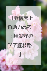 老板恋上鱼助力高考：用爱守护学子逐梦路