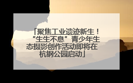 聚焦工业遗迹新生！“生生不息”青少年生态摄影创作活动即将在杭钢公园启动