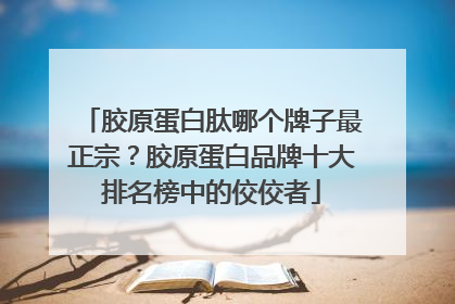 胶原蛋白肽哪个牌子最正宗？胶原蛋白品牌十大排名榜中的佼佼者