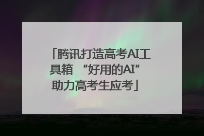 腾讯打造高考AI工具箱 “好用的AI”助力高考生应考
