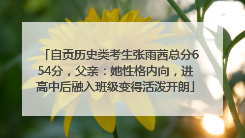 自贡历史类考生张雨茜总分654分，父亲：她性格内向，进高中后融入班级变得活泼开朗
