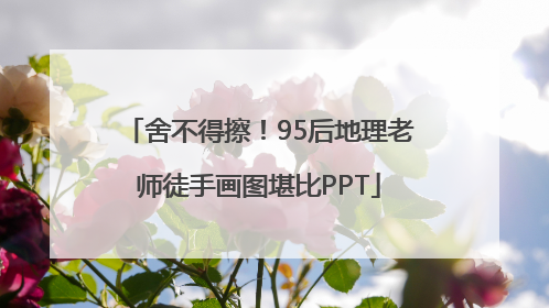 舍不得擦！95后地理老师徒手画图堪比PPT