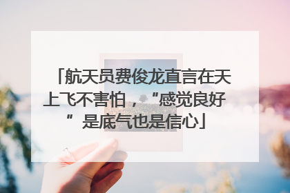 航天员费俊龙直言在天上飞不害怕，“感觉良好”是底气也是信心