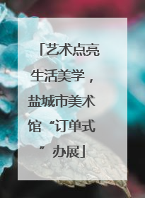 艺术点亮生活美学，盐城市美术馆“订单式”办展