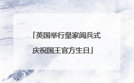 英国举行皇家阅兵式庆祝国王官方生日