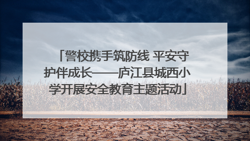 警校携手筑防线 平安守护伴成长——庐江县城西小学开展安全教育主题活动