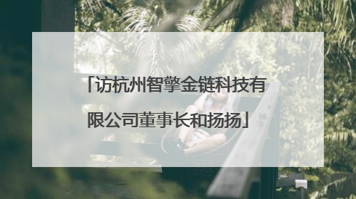 访杭州智擎金链科技有限公司董事长和扬扬