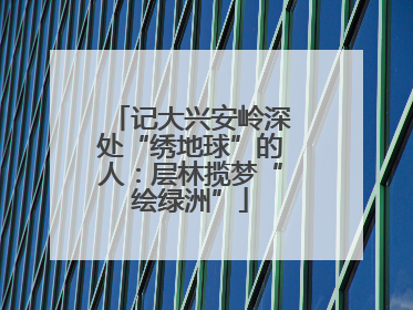 记大兴安岭深处“绣地球”的人：层林揽梦“绘绿洲”