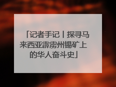 记者手记丨探寻马来西亚霹雳州锡矿上的华人奋斗史