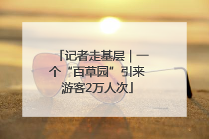记者走基层｜一个“百草园”引来游客2万人次