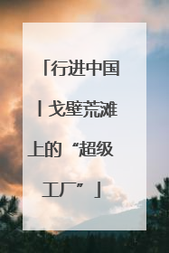行进中国丨戈壁荒滩上的“超级工厂”