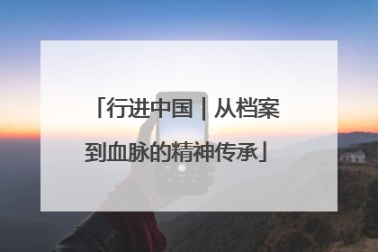 行进中国｜从档案到血脉的精神传承