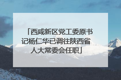 西咸新区党工委原书记杨仁华已调往陕西省人大常委会任职