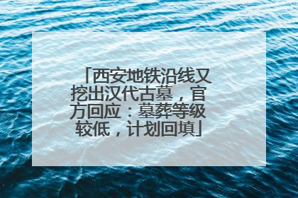 西安地铁沿线又挖出汉代古墓，官方回应：墓葬等级较低，计划回填