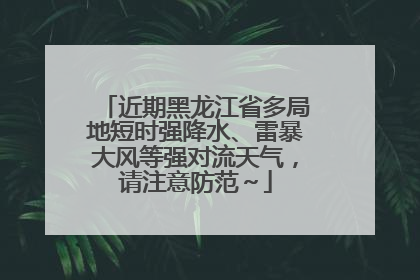 近期黑龙江省多局地短时强降水、雷暴大风等强对流天气，请注意防范～