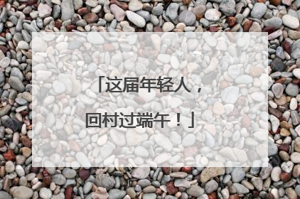 这届年轻人，回村过端午！