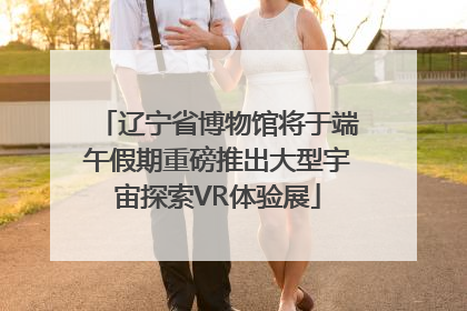 辽宁省博物馆将于端午假期重磅推出大型宇宙探索VR体验展