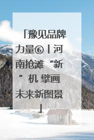 豫见品牌力量⑥丨河南抢滩“新”机 擘画未来新图景