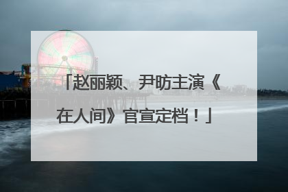 赵丽颖、尹昉主演《在人间》官宣定档！