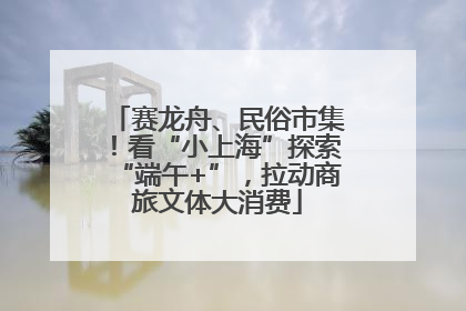 赛龙舟、民俗市集！看“小上海”探索“端午+”，拉动商旅文体大消费
