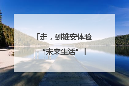 走，到雄安体验“未来生活”
