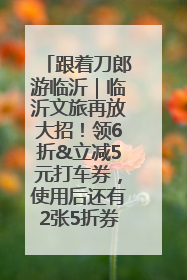 跟着刀郎游临沂｜临沂文旅再放大招！领6折&立减5元打车券，使用后还有2张5折券免费领！