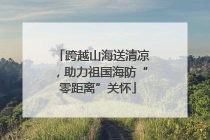 跨越山海送清凉，助力祖国海防“零距离”关怀