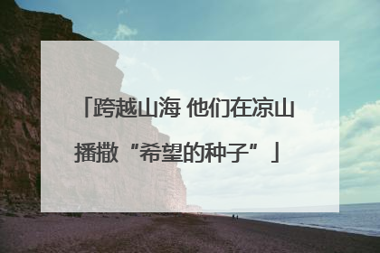 跨越山海 他们在凉山播撒“希望的种子”