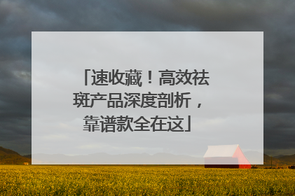 速收藏！高效祛斑产品深度剖析，靠谱款全在这