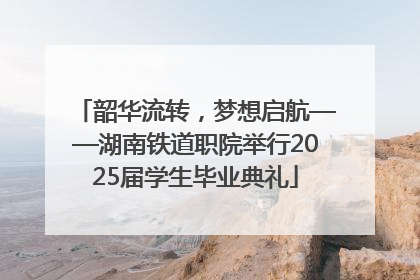 韶华流转，梦想启航——湖南铁道职院举行2025届学生毕业典礼