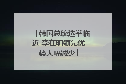 韩国总统选举临近 李在明领先优势大幅减少
