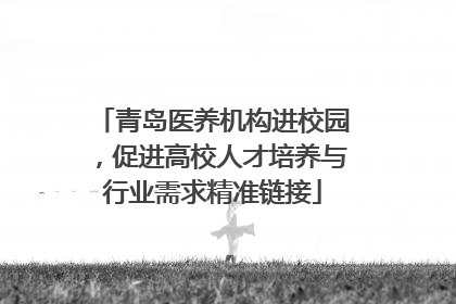 青岛医养机构进校园，促进高校人才培养与行业需求精准链接