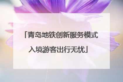 青岛地铁创新服务模式 入境游客出行无忧