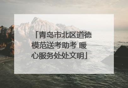 青岛市北区道德模范送考助考 暖心服务处处文明