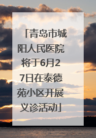青岛市城阳人民医院将于6月27日在泰德苑小区开展义诊活动