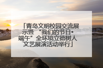 青岛文明校园交流展示暨 “我们的节日•端午”全环境立德树人文艺展演活动举行
