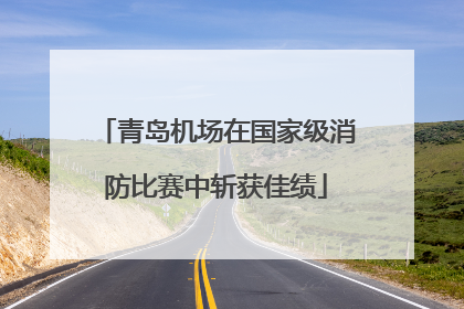 青岛机场在国家级消防比赛中斩获佳绩