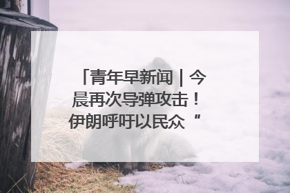 青年早新闻｜今晨再次导弹攻击！伊朗呼吁以民众“勿作人肉盾牌”