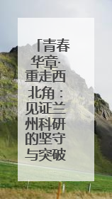 青春华章·重走西北角：见证兰州科研的坚守与突破之路