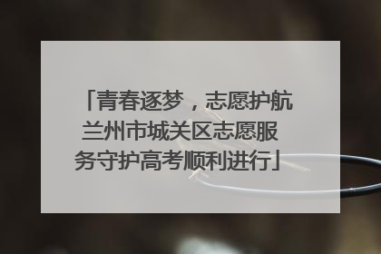 青春逐梦，志愿护航 兰州市城关区志愿服务守护高考顺利进行