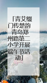 青艾缀门传楚韵 青岛郑州路第二小学开展端午节活动