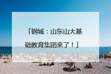 钢城：山东山大基础教育集团来了！