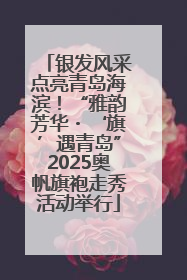 银发风采点亮青岛海滨！“雅韵芳华・‘旗’遇青岛”2025奥帆旗袍走秀活动举行