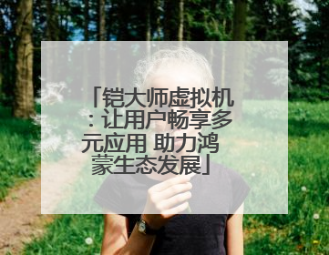 铠大师虚拟机：让用户畅享多元应用 助力鸿蒙生态发展