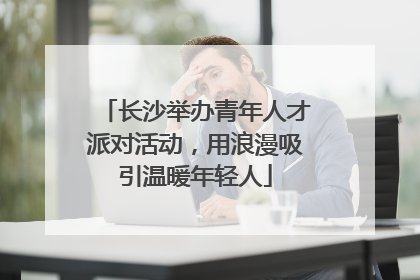 长沙举办青年人才派对活动，用浪漫吸引温暖年轻人