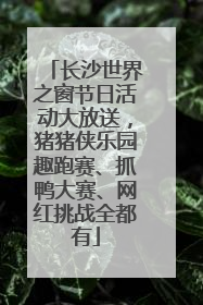长沙世界之窗节日活动大放送，猪猪侠乐园趣跑赛、抓鸭大赛、网红挑战全都有