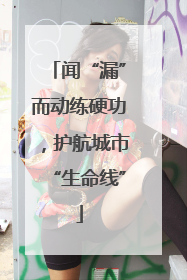 闻“漏”而动练硬功，护航城市“生命线”