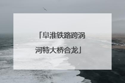 阜淮铁路跨涡河特大桥合龙