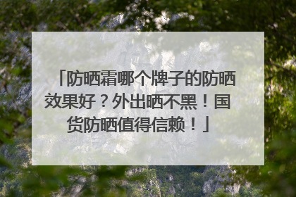 防晒霜哪个牌子的防晒效果好？外出晒不黑！国货防晒值得信赖！