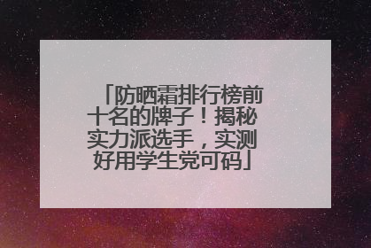 防晒霜排行榜前十名的牌子！揭秘实力派选手，实测好用学生党可码